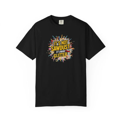 Woodworker Shirt Unisex Garment-Dyed T-Shirt  Funny Carpenter, Artisan & Mason Tee, Not Sawdust Its Man Glitter - Toddcraft