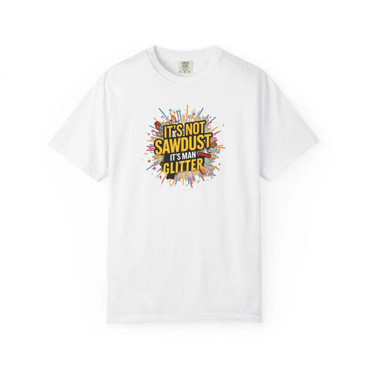 Woodworker Shirt Unisex Garment-Dyed T-Shirt  Funny Carpenter, Artisan & Mason Tee, Not Sawdust Its Man Glitter - Toddcraft