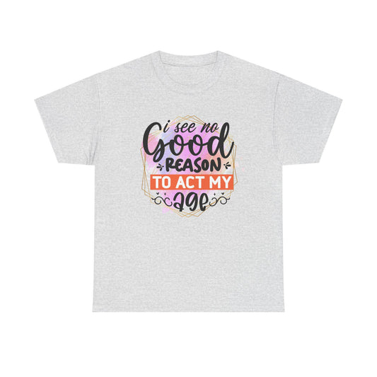 I See No Reason To Act My Age T-Shirt Unisex Heavy Cotton Graphic Tee for Playful Adults & Immature Humor Shirt