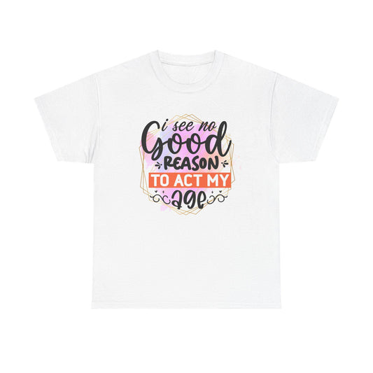 I See No Reason To Act My Age T-Shirt Unisex Heavy Cotton Graphic Tee for Playful Adults & Immature Humor Shirt
